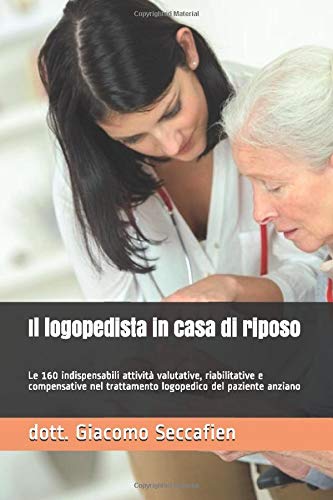 Il logopedista in casa di riposo: Le 160 indispensabili attività valutative, riabilitative e compensative nel trattamento logopedico del paziente anziano