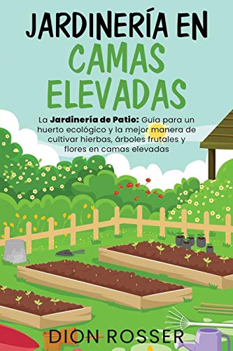 Jardinería en camas elevadas: La jardinería de patio: Guía para un huerto ecológico y la mejor manera de cultivar hierbas, árboles frutales y flores en camas elevadas