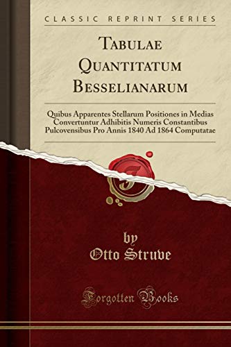 Tabulae Quantitatum Besselianarum: Quibus Apparentes Stellarum Positiones in Medias Convertuntur Adhibitis Numeris Constantibus Pulcovensibus Pro Annis 1840 Ad 1864 Computatae (Classic Reprint)