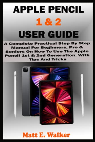 APPLE PENCIL 1 & 2 USER GUIDE: A Complete Practical Step By Step Manual For Beginners, Pro & Seniors On How To Use The Apple Pencil 1st & 2nd Generation. With Tips And Tricks