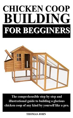 CHICKEN COOP BUILDING FOR BEGINNERS: The comprehensible step by step and illustrational guide to building a glorious chicken coop of any kind by yourself like a pro.