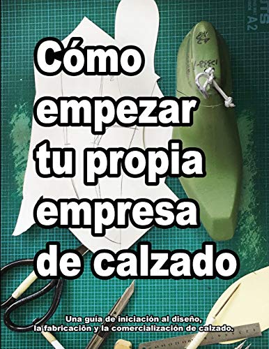 Cómo empezar tu propia empresa de calzado: Una guía de inicio para diseñar, fabricar y comercializar zapatos.: Una guía de iniciación al diseño, la ... de calzado.: 2 (Cómo se hacen los zapatos)