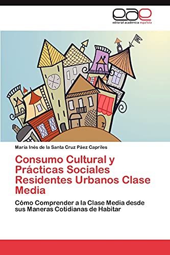 Consumo Cultural y Prácticas Sociales Residentes Urbanos Clase Media: Cómo Comprender a la Clase Media desde sus Maneras Cotidianas de Habitar