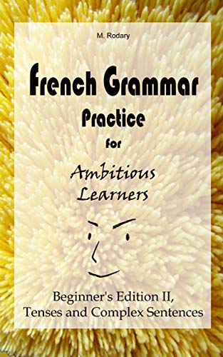 French Grammar Practice for Ambitious Learners - Beginner's Edition II, Tenses and Complex Sentences (French Edition)