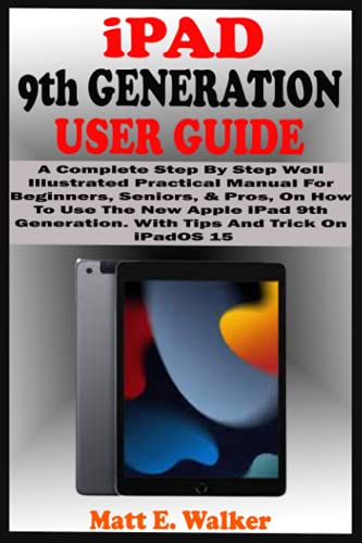 iPAD 9th GENERATION USER GUIDE: A Complete Step By Step Well Illustrated Practical Manual For Beginners, Seniors, & Pros, On How To Use New Apple iPad 9th Generation. With Tips And Trick On iPadOS 15