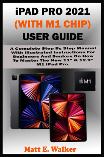 iPad PRO 2021 (WITH M1 CHIP) USER GUIDE: A Complete Step By Step Manual With Illustrated Instructions For Beginners And Seniors On How To Master The New 11” & 12.9” M1 iPad Pro. With Tips And Tricks