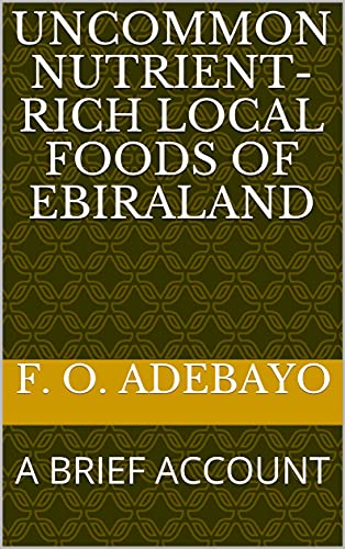 UNCOMMON NUTRIENT-RICH LOCAL FOODS OF EBIRALAND: A BRIEF ACCOUNT (English Edition)