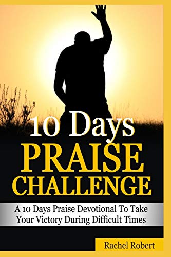 10 Days Praise Challenge: A 10 Days Praise Devotional To Take Your Victory During Difficult Times