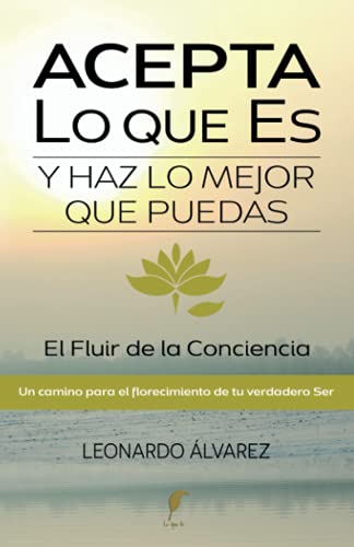 Acepta Lo que Es y Haz lo Mejor que Puedas: El Fluir de la Conciencia. Un Camino para el Florecimiento de tu verdadero Ser (El Despertar del Ser)