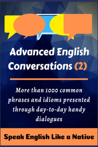 Advanced English Conversations (2): Speak English Like a Native: More than 1000 common phrases and idioms presented through day-to-day handy dialogues (English Mastery)