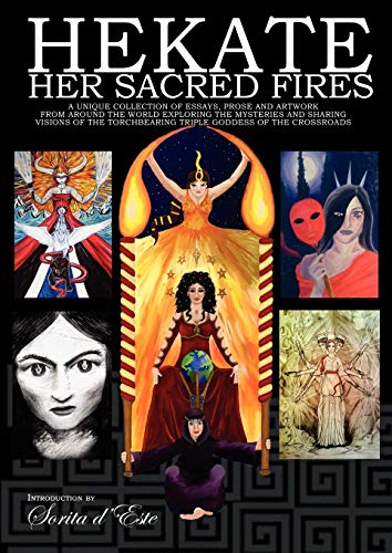 Hekate Her Sacred Fires: A Unique Collection of Essays, Prose and Artwork from around the world exploring the mysteries and sharing visions of the Torchbearing Triple Goddess of the Crossroads.