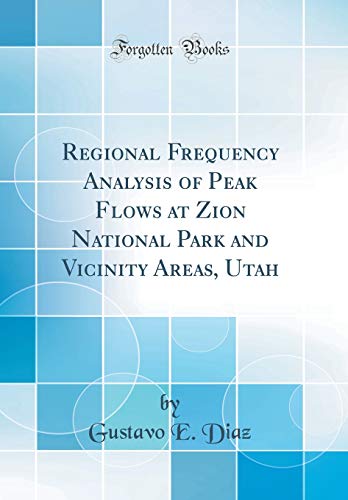 Regional Frequency Analysis of Peak Flows at Zion National Park and Vicinity Areas, Utah (Classic Reprint)