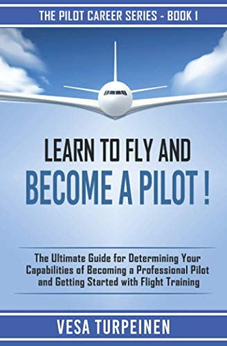 LEARN TO FLY AND BECOME A PILOT!: THE ULTIMATE GUIDE FOR DETERMINING YOUR CAPABILITIES OF BECOMING A PROFESSIONAL PILOT AND GETTING STARTED WITH FLIGHT TRAINING: 1 (The Pilot Career Series)