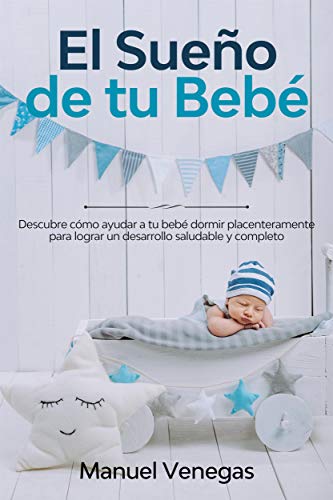 El Sueño de tu Bebé: Descubre Cómo Ayudar a tu Bebé Dormir Placenteramente para Lograr un Desarrollo Saludable y Completo