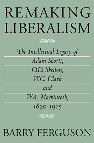 Remaking Liberalism: The Intellectual Legacy of Adam Shortt, O.D. Skelton, W.C. Clark, and W.A. Mackintosh, 1890-1925