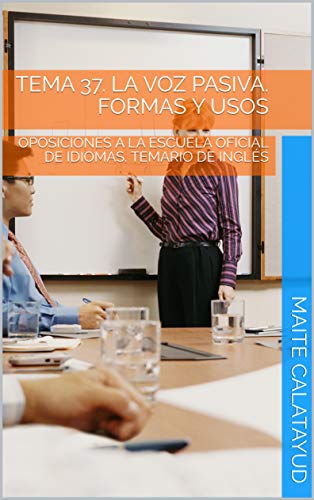 TEMA 37. LA VOZ PASIVA. FORMAS Y USOS: OPOSICIONES A LA ESCUELA OFICIAL DE IDIOMAS. TEMARIO DE INGLÉS (English Edition)