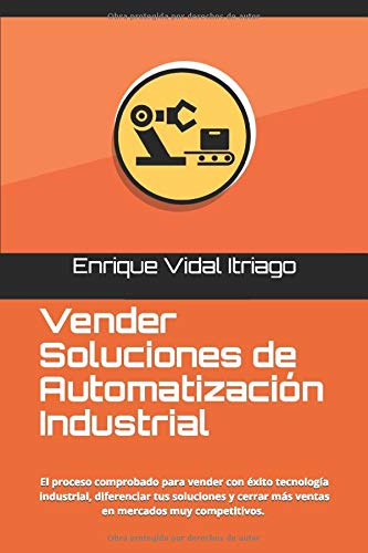 Vender Soluciones de Automatización Industrial: El proceso de ventas para ingenieros que te ayudará a diferenciar tus tecnologías y cerrar más ventas en mercados muy competitivos