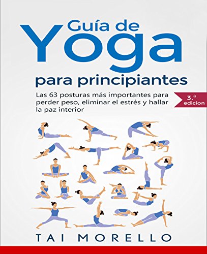 Yoga: Guía Completa Para Principiantes: Las 63 Posturas más Importantes para Perder Peso, Eliminar el Estrés y Hallar la Paz Interior