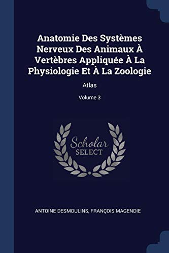 Anatomie Des Systèmes Nerveux Des Animaux À Vertèbres Appliquée À La Physiologie Et À La Zoologie: Atlas; Volume 3