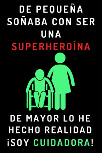 De Pequeña Soñaba Con Ser Una Superheroína. De Mayor Lo He Hecho Realidad ¡Soy Cuidadora!: Cuaderno De Anotaciones Ideal Para Cuidadoras - 120 Páginas