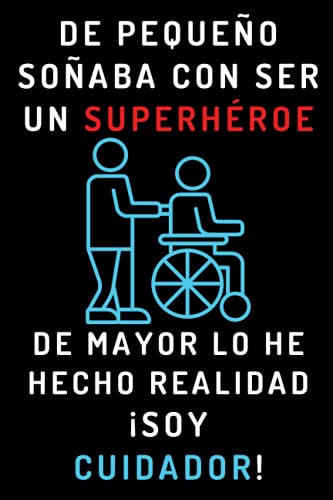 De Pequeño Soñaba Con Ser Un Superhéroe. De Mayor Lo He Hecho Realidad ¡Soy Cuidador!: Cuaderno De Anotaciones Ideal Para Cuidadores - 120 Páginas