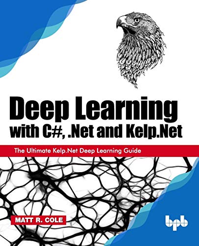 Deep Learning with C#, .Net and Kelp.Net: The Ultimate Kelp.Net Deep Learning Guide