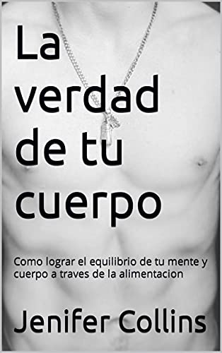 La verdad de tu cuerpo : Como lograr el equilibrio de tu mente y cuerpo a traves de la alimentacion