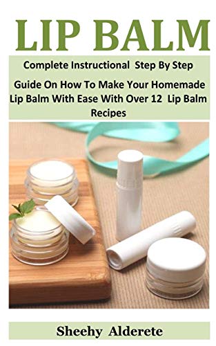 Lip Balm: Complete Instructional Step By Step Guide On How To Make Your Homemade Lip Balm With Ease With Over 12 Lip Balm Recipes