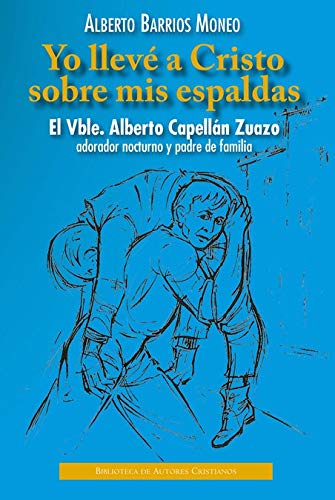 Yo llevé a Cristo sobre mis espaldas. El Vble. Alberto Capellán Zuazo, adorador nocturno y padre de familia: Historia documentada de su vida y misión con los pobres (FUERA DE COLECCIÓN)