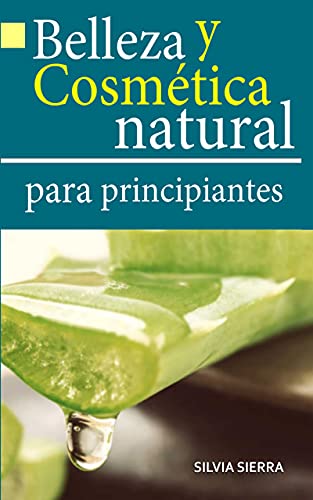 BELLEZA Y COSMÉTICA NATURAL PARA PRINCIPIANTES: Recetas paso a paso, trucos y consejos para hacer cremas, lociones, mascarillas y aceites hidratantes, exfoliantes, anticaída, reductores y antiedad