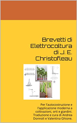 Brevetti di Elettrocoltura di J. E. Christofleau: Per l’autocostruzione e l’applicazione moderna a coltivazioni, orti e giardini. Traduzione e cura di ... e Valentina Ghione. (Italian Edition)