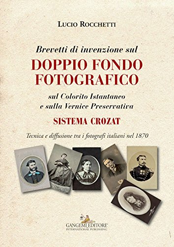 Brevetti di invenzione sul Doppio Fondo Fotografico: sul Colorito Istantaneo e sulla Vernice Preservativa SISTEMA CROZAT. Tecnica e diffusione tra i fotografi italiani nel 1870 (Italian Edition)