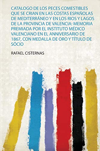 Catalogo De Los Peces Comestibles Que Se Crian En Las Costas Españolas De Mediterráneo Y En Los Rios Y Lagos De La Provincia De Valencia: Memoria ... De 1867, Con Medalla De Oro Y Título De Sócio