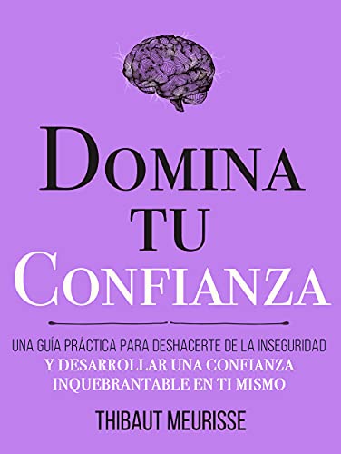 Domina Tu Confianza : Una guía práctica para deshacerte de la inseguridad y desarrollar una confianza inquebrantable en ti mismo (Colección Domina Tu(s)... nº 7)