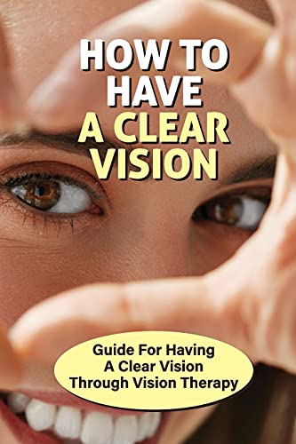 How To Have A Clear Vision: Guide For Having A Clear Vision Through Vision Therapy: Systems Approach To Health