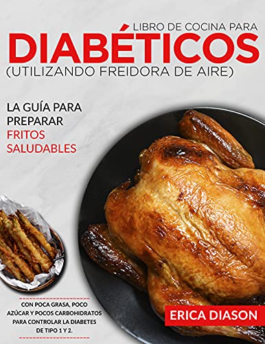 Libro De Cocina Para Diabéticos (Utilizando Freidora De Aire): La Guía Para Preparar Fritos Saludables Con Poca Grasa, Poco Azúcar Y Pocos Carbohidratos Para Controlar La Diabetes De Tipo 1 Y 2.