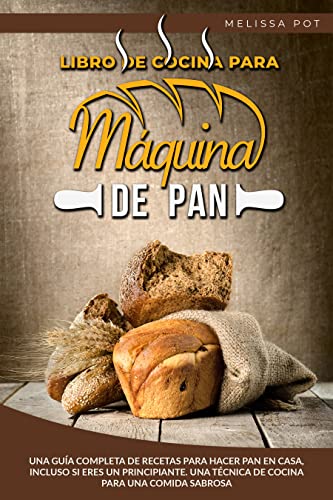 Libro de Cocina para Máquina de Pan: Una guía completa de recetas para hacer pan en casa, incluso si eres un principiante. Una técnica de cocina para una comida sabrosa