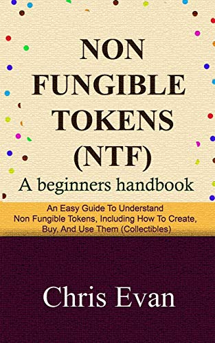 NON FUNGIBLE TOKENS: A Beginners Handbook: An Easy Guide to Understand Non Fungible Tokens, Including How to Create, Buy, and Use Them (Collectibles)