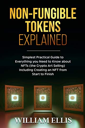 NON-FUNGIBLE TOKENS EXPLAINED: Simplest Practical Guide to Everything you Need to Know about NFTs (the Crypto Art Selling) Including Creating an NFT from Start to Finish