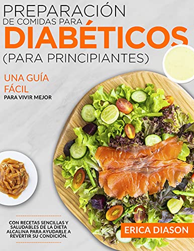 Preparación De Comidas Para Diabéticos (Para Principiantes): Una Guía Fácil Para Vivir Mejor Con Recetas Sencillas Y Saludables De La Dieta Alcalina Para Ayudarle A Revertir Su Condición.