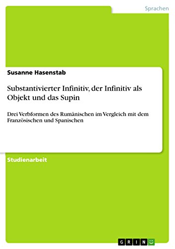 Substantivierter Infinitiv, der Infinitiv als Objekt und das Supin: Drei Verbformen des Rumänischen im Vergleich mit dem Französischen und Spanischen (German Edition)