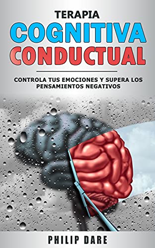 TERAPIA COGNITIVA CONDUCTUAL: Controla tus Emociones y Supera los Pensamientos Negativos. Elimina el Trastorno Obsesivo Compulsivo (TOC), Ataques de Pánico, Problemas de Depresión, Ansiedad y Estrés