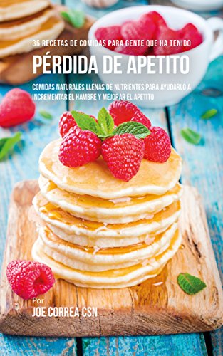 36 Recetas De Comidas Para Gente Que Ha Tenido Pérdida De Apetito: Comidas Naturales Llenas De Nutrientes Para Ayudarlo A Incrementar El Hambre Y Mejorar El Apetito