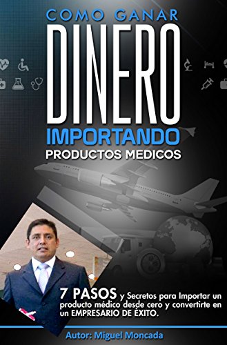 Como Ganar Dinero Importando Productos Medicos: Siete pasos y secretos para importar un producto médico desde cero y convertirte en un empresario exitoso.