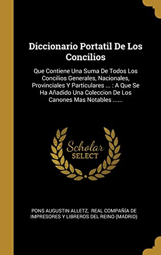 Diccionario Portatil De Los Concilios: Que Contiene Una Suma De Todos Los Concilios Generales, Nacionales, Provinciales Y Particulares ... : A Que Se ... Coleccion De Los Canones Mas Notables ......