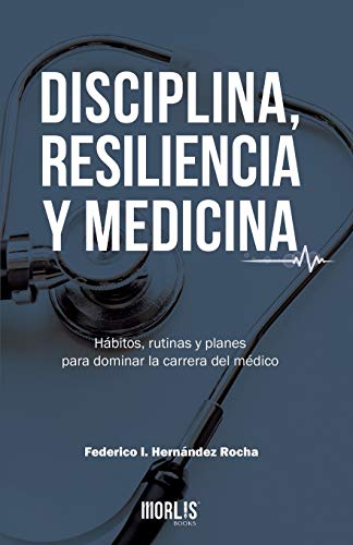 DISCIPLINA, RESILIENCIA Y MEDICINA: Hábitos, rutinas y planes para dominar la carrera del médico