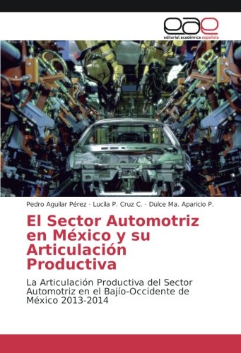 El Sector Automotriz en México y su Articulación Productiva: La Articulación Productiva del Sector Automotriz en el Bajío-Occidente de México 2013-2014