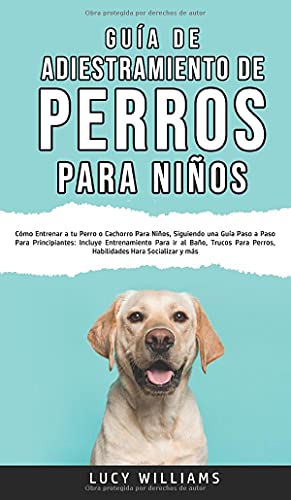 Guía de Adiestramiento de Perros Para Niños: Cómo entrenar a tu perro o cachorro para niños, siguiendo una guía paso a paso para principiantes: ... perros, habilidades para socializar y más