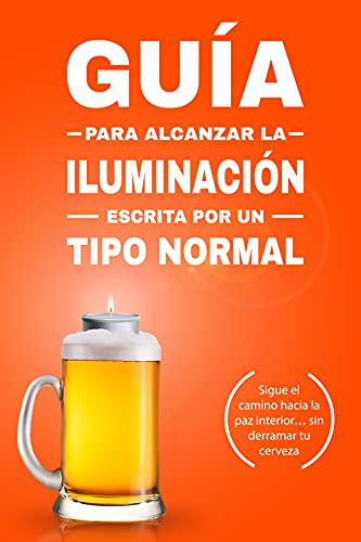 Guía para alcanzar la Iluminación, escrita por un tipo normal: Sigue el camino hacia la paz interior… sin derramar tu cerveza. (Guías de un tipo normal)