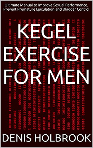 KEGEL EXERCISE FOR MEN: Ultimate Manual to Improve Sexual Performance, Prevent Premature Ejaculation and Bladder Control (English Edition)